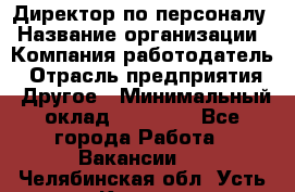 Директор по персоналу › Название организации ­ Компания-работодатель › Отрасль предприятия ­ Другое › Минимальный оклад ­ 35 000 - Все города Работа » Вакансии   . Челябинская обл.,Усть-Катав г.